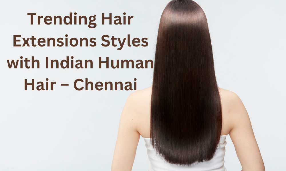Trending Hair Extensions Styles with Indian Human Hair – Chennai
