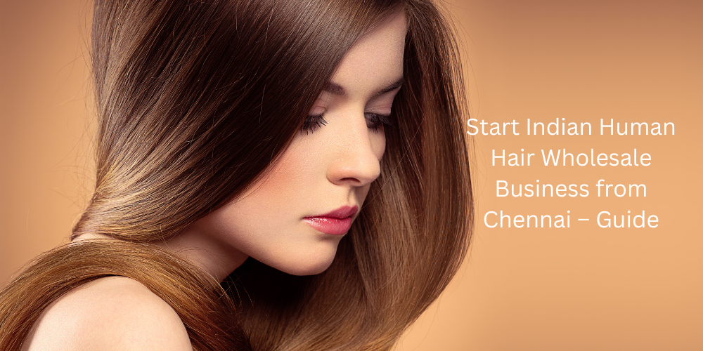 Start Indian Human Hair Wholesale Business from Chennai – Guide