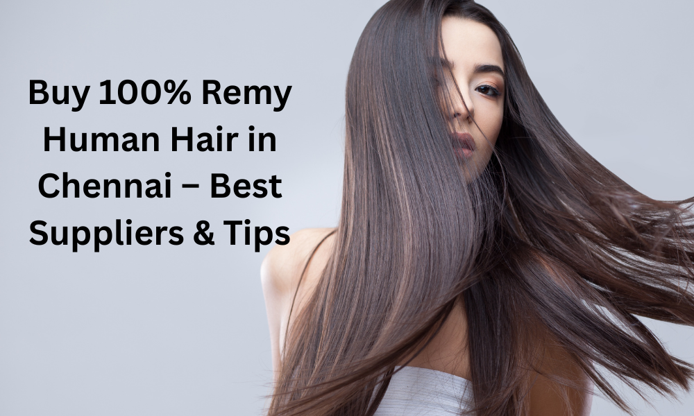 Buy 100% Remy Human Hair in Chennai – Best Suppliers & Tips
