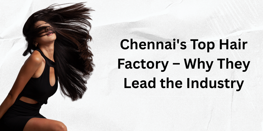 Chennai's Top Hair Factory – Why They Lead the Industry